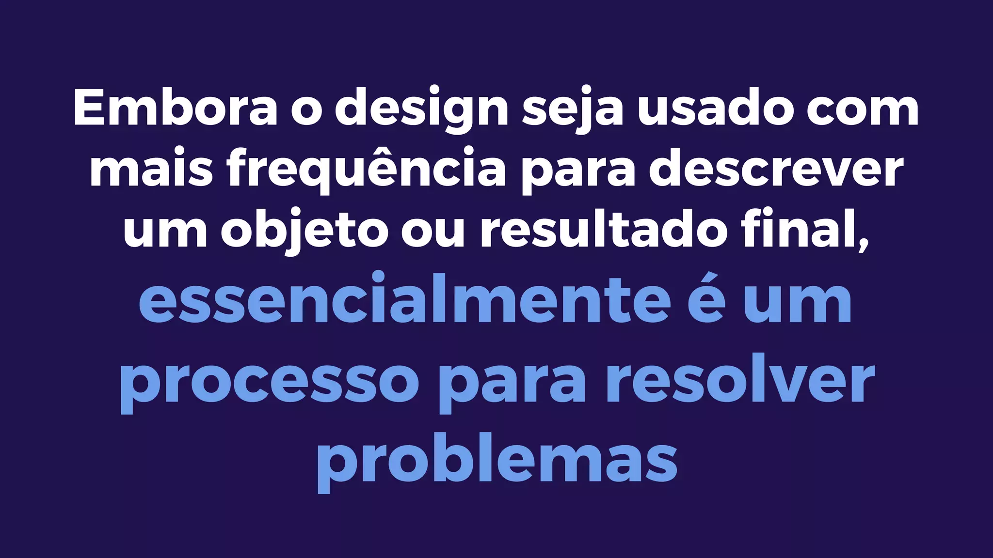 Embora o design seja usado com
mais frequência para descrever
um objeto ou resultado final,
essencialmente é um
processo para resolver
problemas
 
