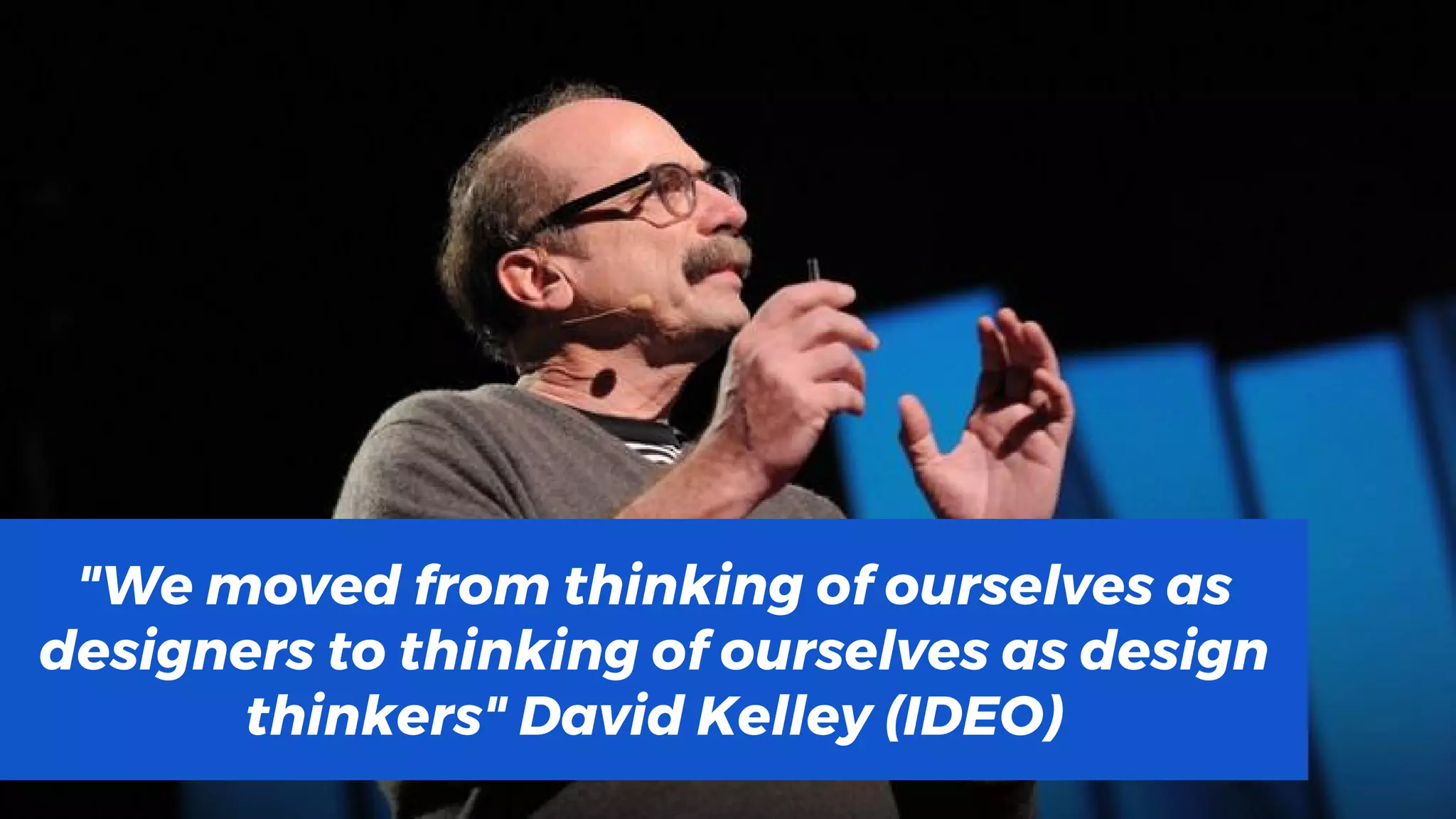 "We moved from thinking of ourselves as
designers to thinking of ourselves as design
thinkers" David Kelley (IDEO)
 
