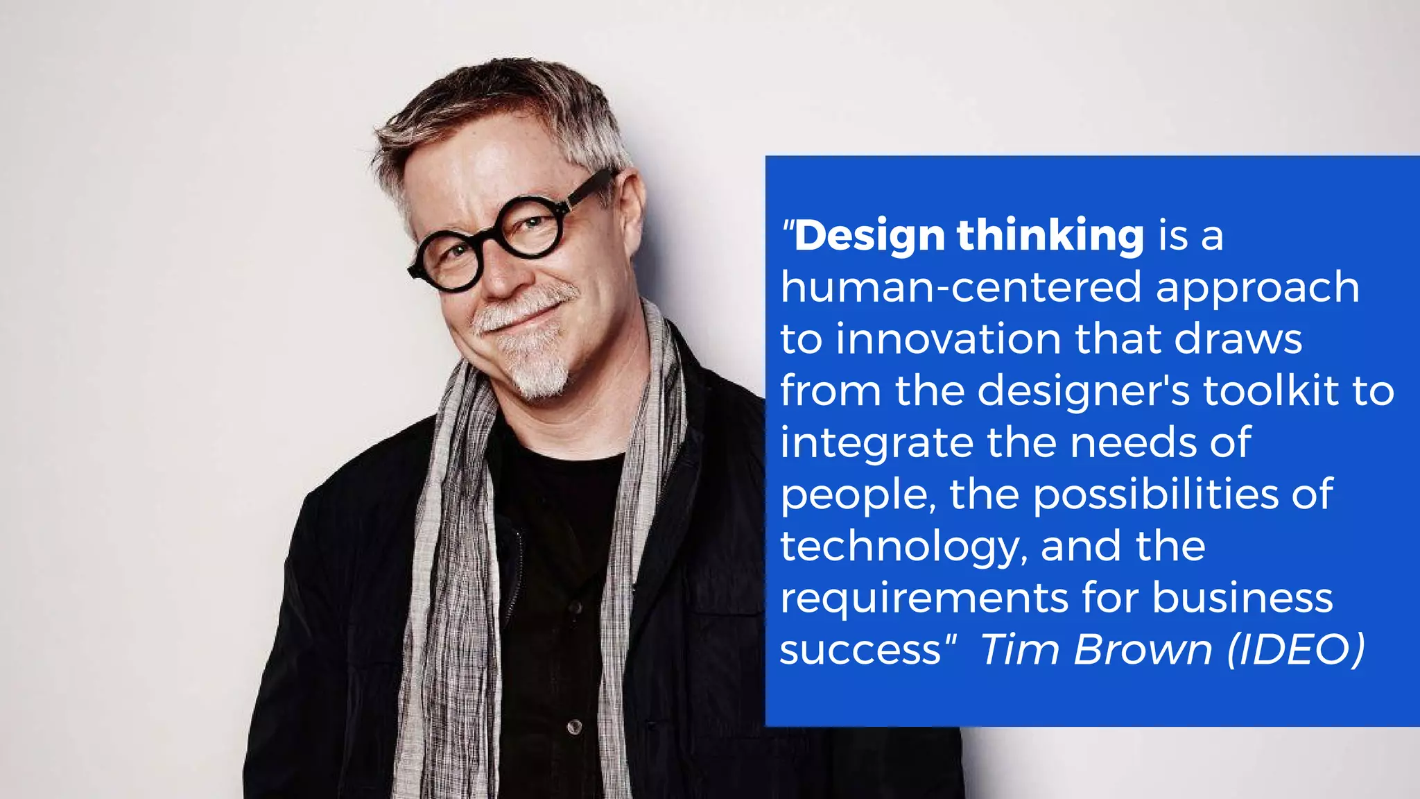 "Design thinking is a
human-centered approach
to innovation that draws
from the designer's toolkit to
integrate the needs of
people, the possibilities of
technology, and the
requirements for business
success" Tim Brown (IDEO)
 