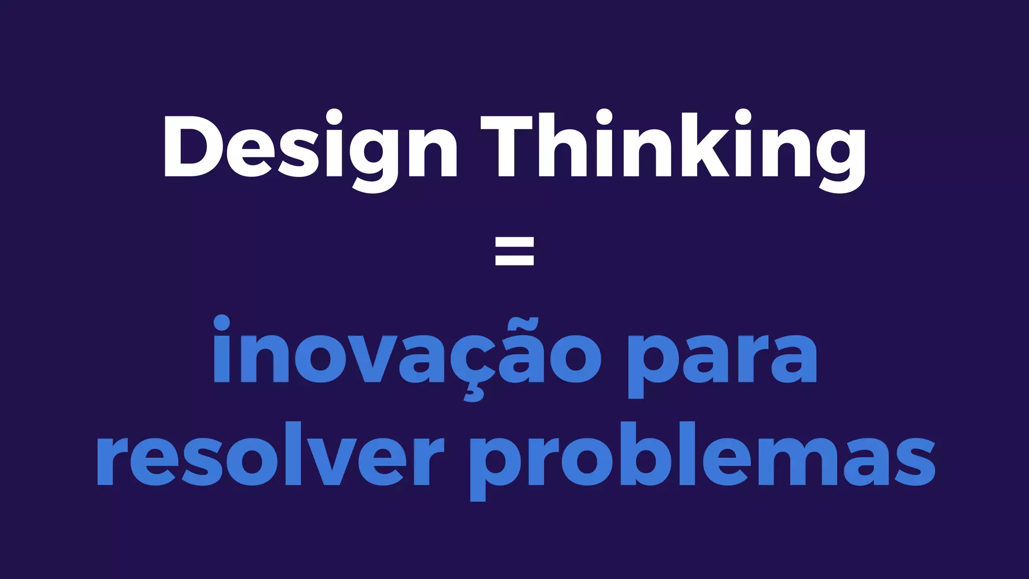 Design Thinking
=
inovação para
resolver problemas
 