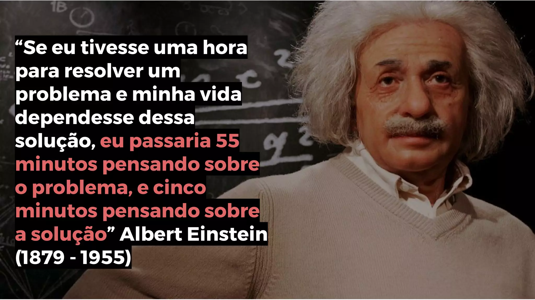 “Se eu tivesse uma hora
para resolver um
problema e minha vida
dependesse dessa
solução, eu passaria 55
minutos pensando sobre
o problema, e cinco
minutos pensando sobre
a solução” Albert Einstein
(1879 - 1955)
 