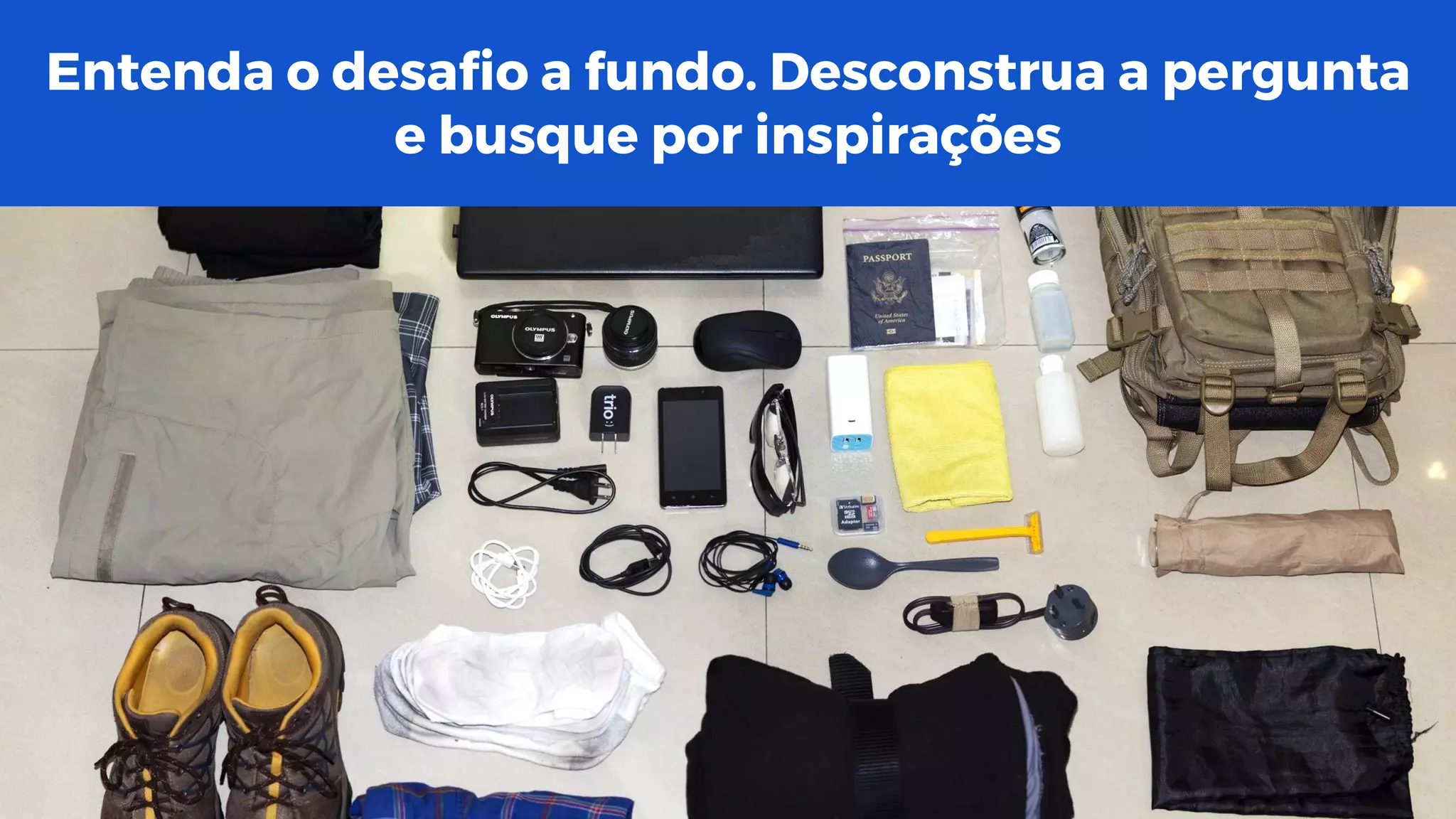 Entenda o desafio a fundo. Desconstrua a pergunta
e busque por inspirações
 