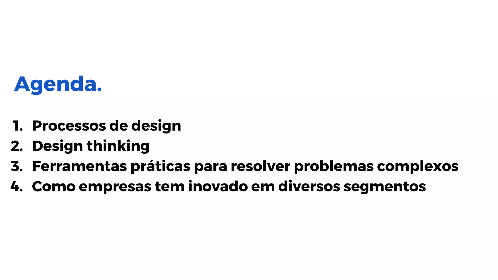 Agenda.
1. Processos de design
2. Design thinking
3. Ferramentas práticas para resolver problemas complexos
4. Como empresas tem inovado em diversos segmentos
 
