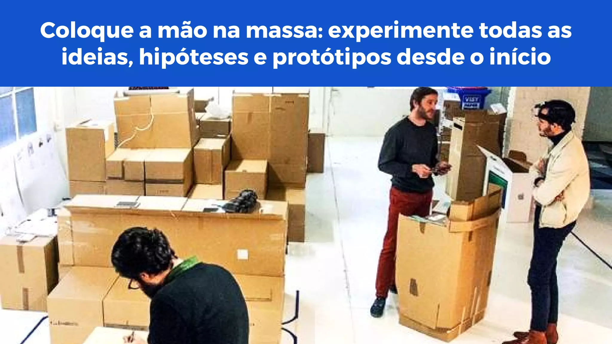 Coloque a mão na massa: experimente todas as
ideias, hipóteses e protótipos desde o início
 