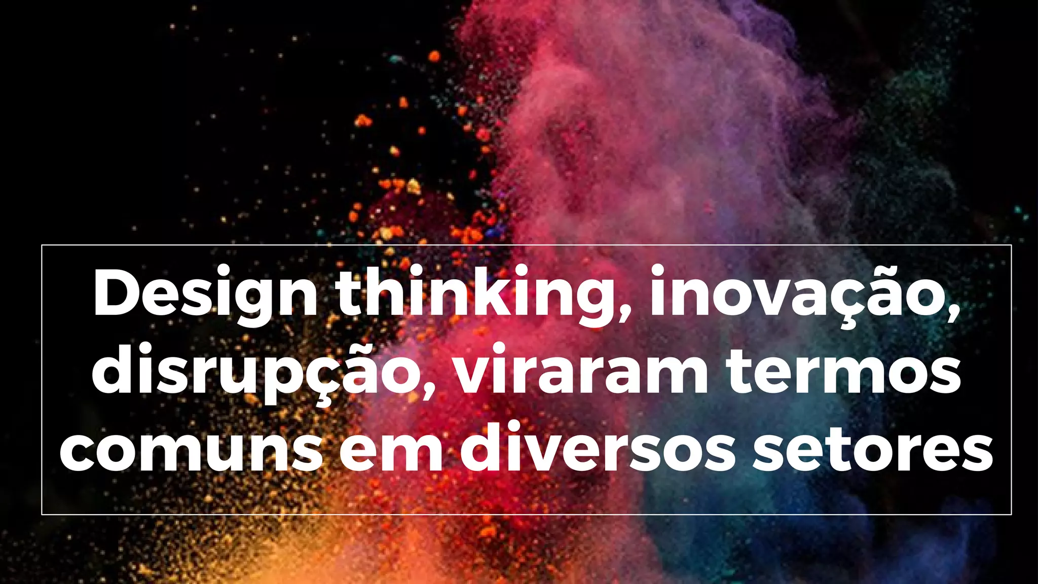Design thinking, inovação,
disrupção, viraram termos
comuns em diversos setores
 