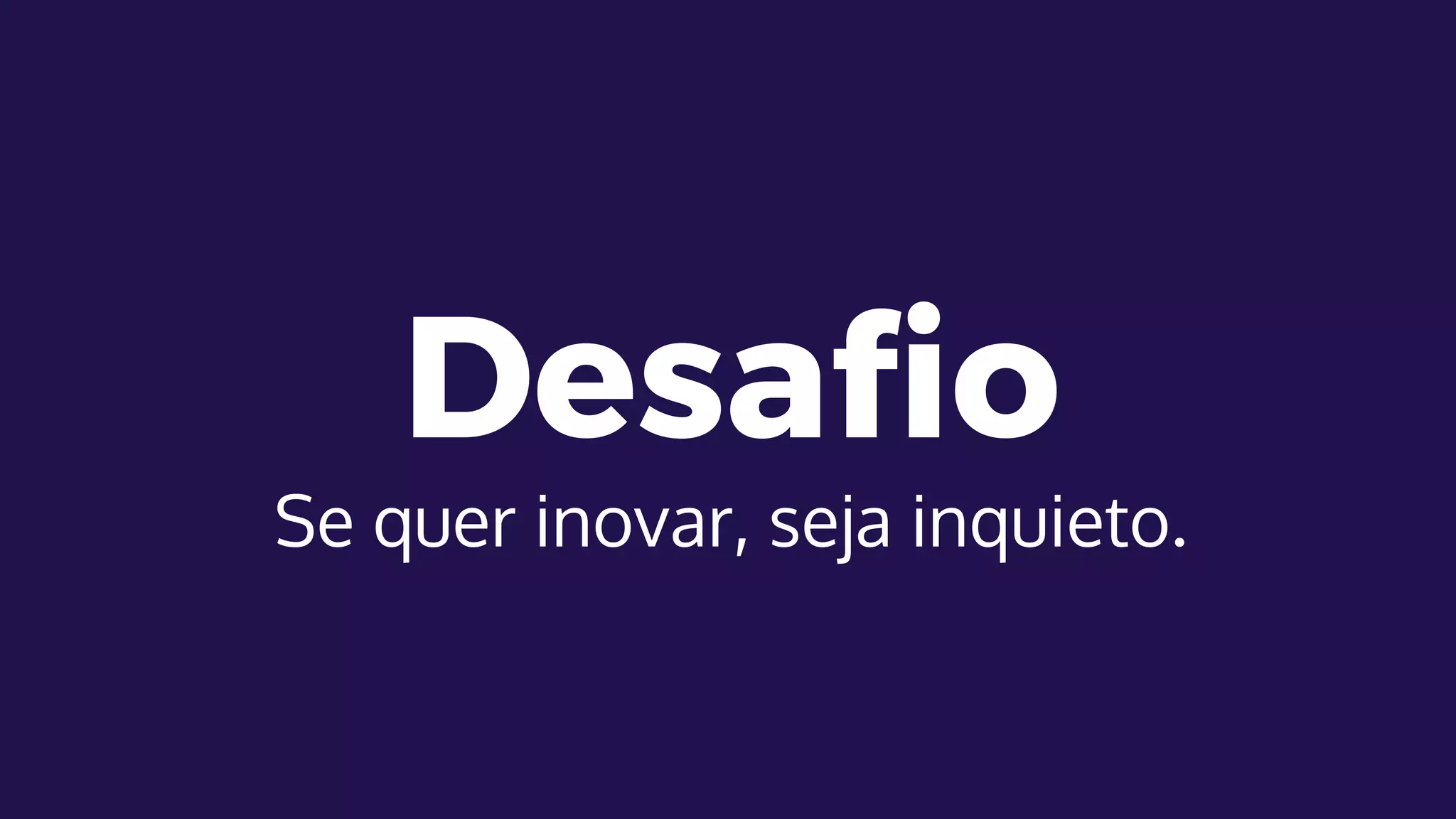 Desafio
Se quer inovar, seja inquieto.
 