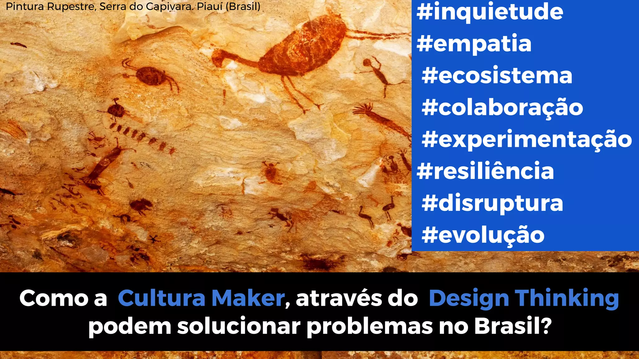 Como a Cultura Maker, através do Design Thinking
podem solucionar problemas no Brasil?
#inquietude
#empatia
#ecosistema
#colaboração
#experimentação
#resiliência
#disruptura
#evolução
Pintura Rupestre, Serra do Capivara. Piauí (Brasil)
 