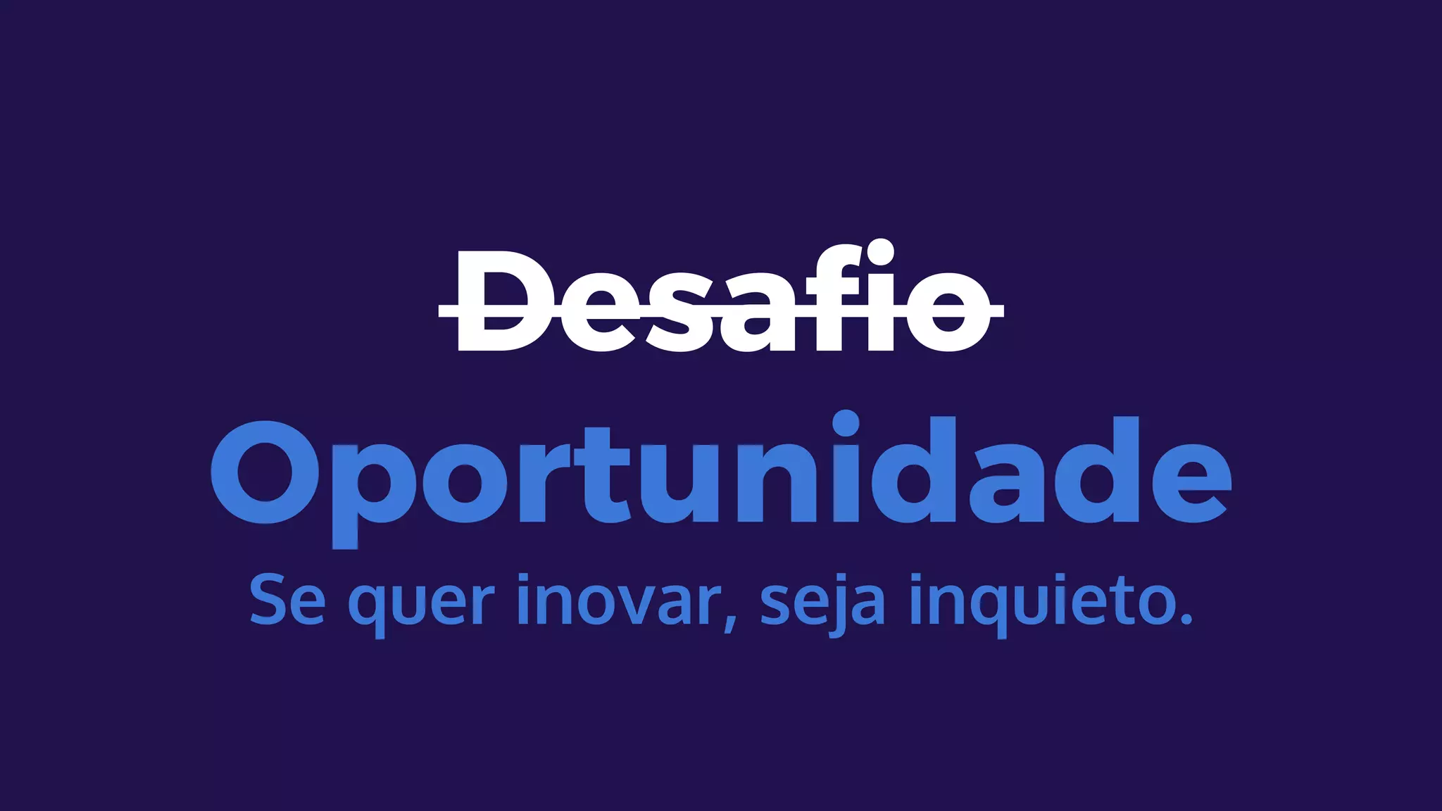 Desafio
Oportunidade
Se quer inovar, seja inquieto.
 