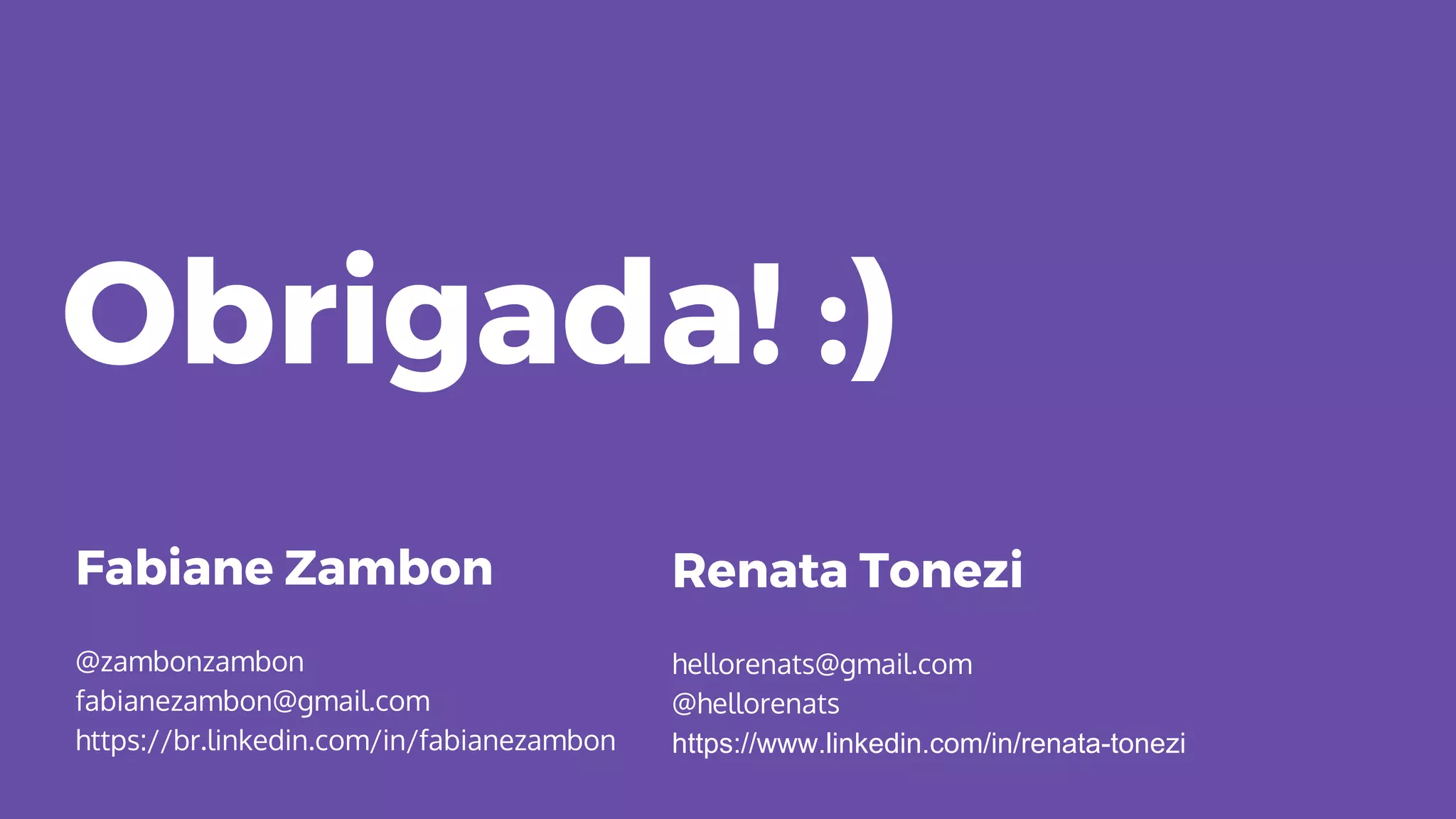 Obrigada! :)
Renata Tonezi
hellorenats@gmail.com
@hellorenats
https://www.linkedin.com/in/renata-tonezi
Fabiane Zambon
@zambonzambon
fabianezambon@gmail.com
https://br.linkedin.com/in/fabianezambon
 