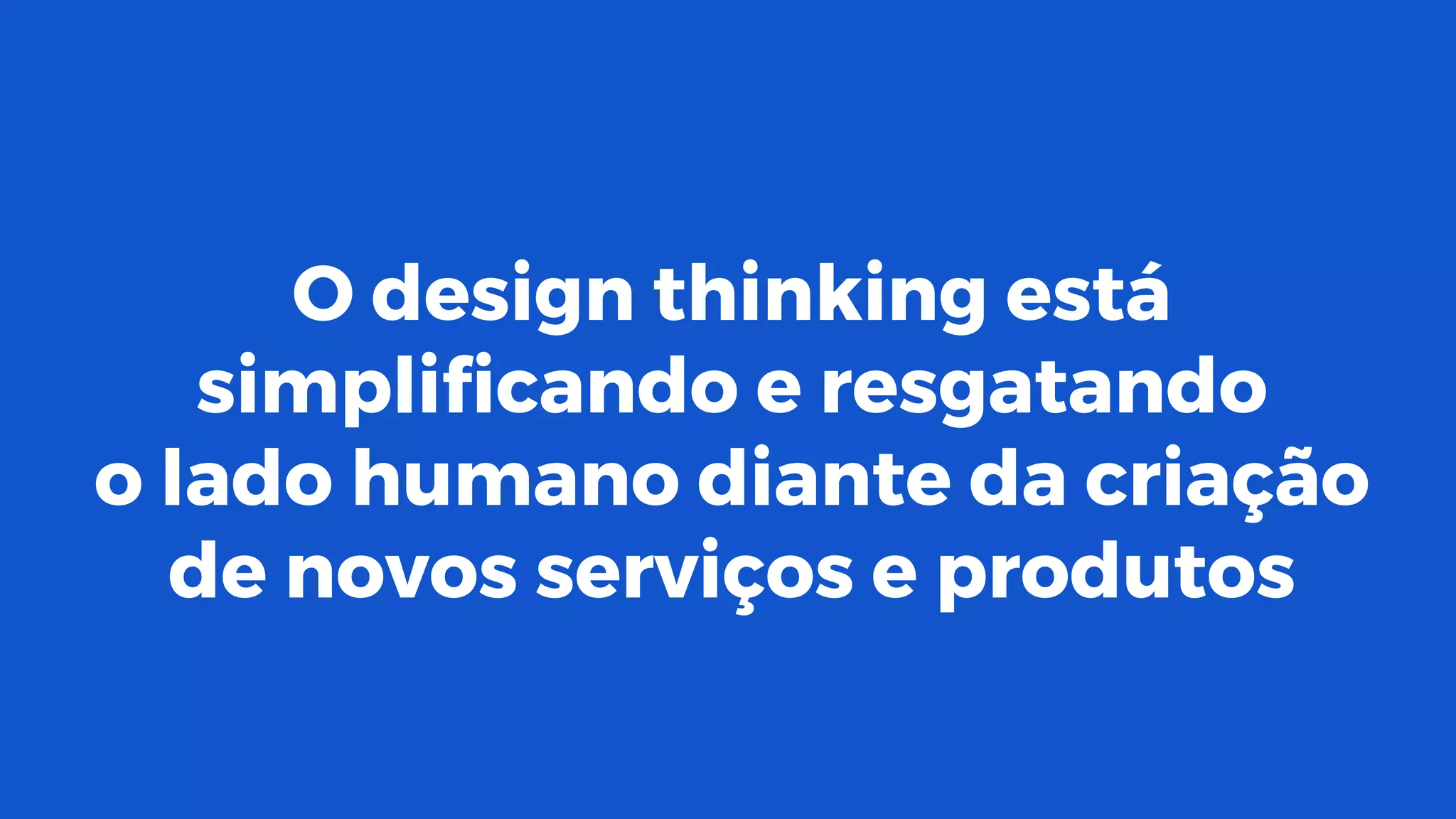 O design thinking está
simplificando e resgatando
o lado humano diante da criação
de novos serviços e produtos
 