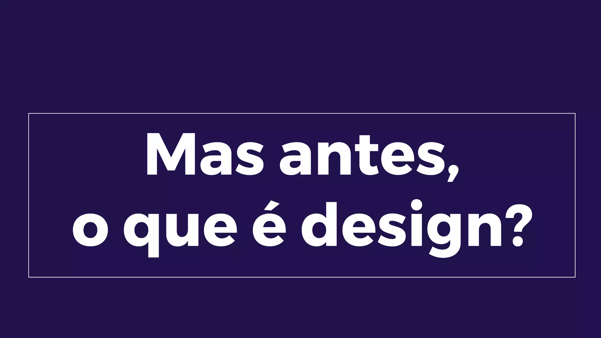 Mas antes,
o que é design?
 