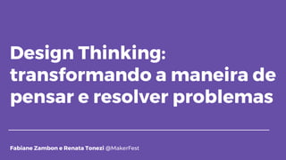 Design Thinking:
transformando a maneira de
pensar e resolver problemas
Fabiane Zambon e Renata Tonezi @MakerFest
 