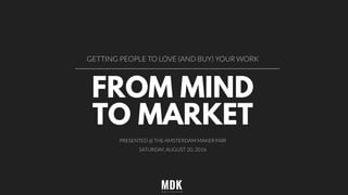 FROM MIND
TO MARKETGET PEOPLE TO LOVE (AND BUY) YOUR AWESOME IDEAS
PRESENTED@THE AMSTERDAMMAKER FAIR | SATURDAY, AUGUST 20, 2016
 