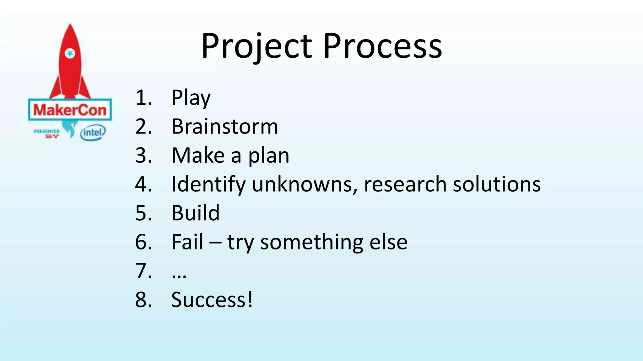 Project Process
1. Play
2. Brainstorm
3. Make a plan
4. Identify unknowns, research solutions
5. Build
6. Fail – try something else
7. …
8. Success!
 