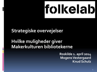 Strategiske overvejelser
Hvilke muligheder giver
Makerkulturen bibliotekerne
Roskilde 1. april 2014
MogensVestergaard
Knud Schulz
1
 