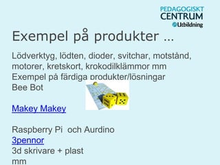 Exempel på produkter …
Lödverktyg, lödten, dioder, svitchar, motstånd,
motorer, kretskort, krokodilklämmor mm
Exempel på färdiga produkter/lösningar
Bee Bot
Makey Makey
Raspberry Pi och Aurdino
3pennor
3d skrivare + plast
mm
 