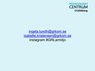 ingela.lundh@grkom.se
isabelle.kristensen@grkom.se
instagram #GRLarmiljo
 