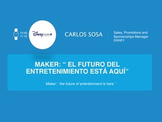 MAKER: “ EL FUTURO DEL
ENTRETENIMIENTO ESTÁ AQUÍ” !
10:45!
11:15!
CARLOS SOSA
 Sales, Promotions and !
Sponsorships Manager!
DISNEY!
Maker: ‘ the future of enterteinment is here ’!
 
