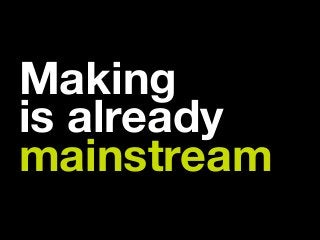 Making 
is already
mainstream
 