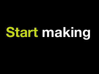 Start making
 