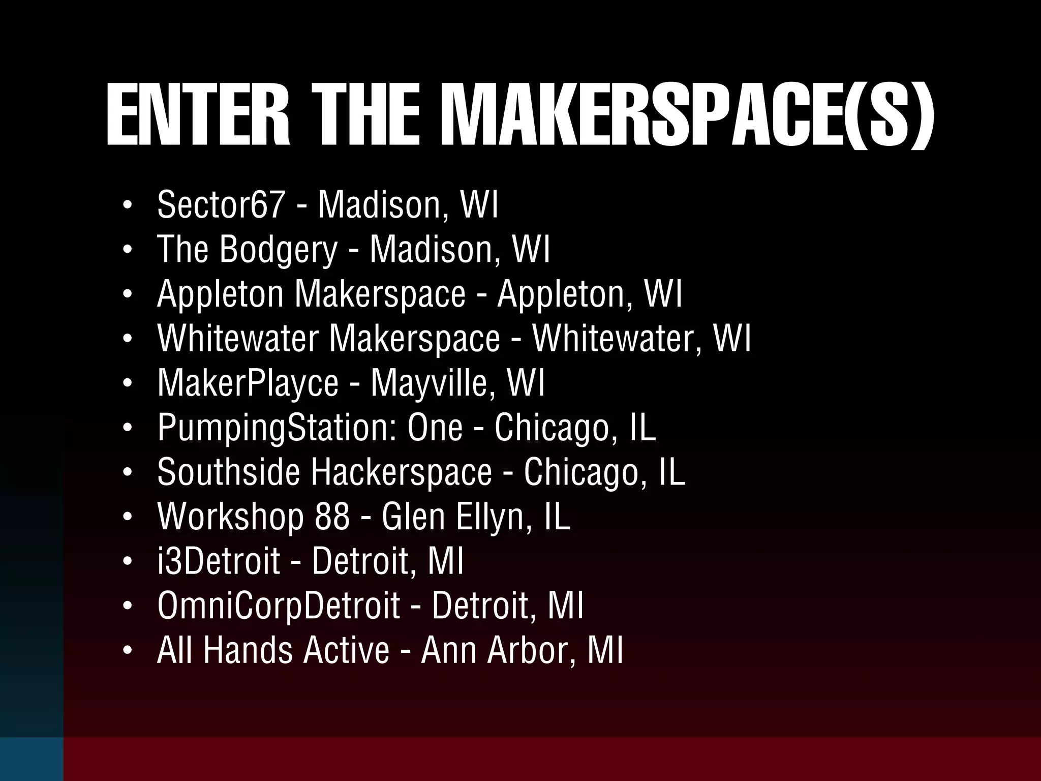 ENTER THE MAKERSPACE(S)
• Sector67 - Madison, WI
• The Bodgery - Madison, WI
• Appleton Makerspace - Appleton, WI
• Whitewater Makerspace - Whitewater, WI
• MakerPlayce - Mayville, WI
• PumpingStation: One - Chicago, IL
• Southside Hackerspace - Chicago, IL
• Workshop 88 - Glen Ellyn, IL
• i3Detroit - Detroit, MI
• OmniCorpDetroit - Detroit, MI
• All Hands Active - Ann Arbor, MI