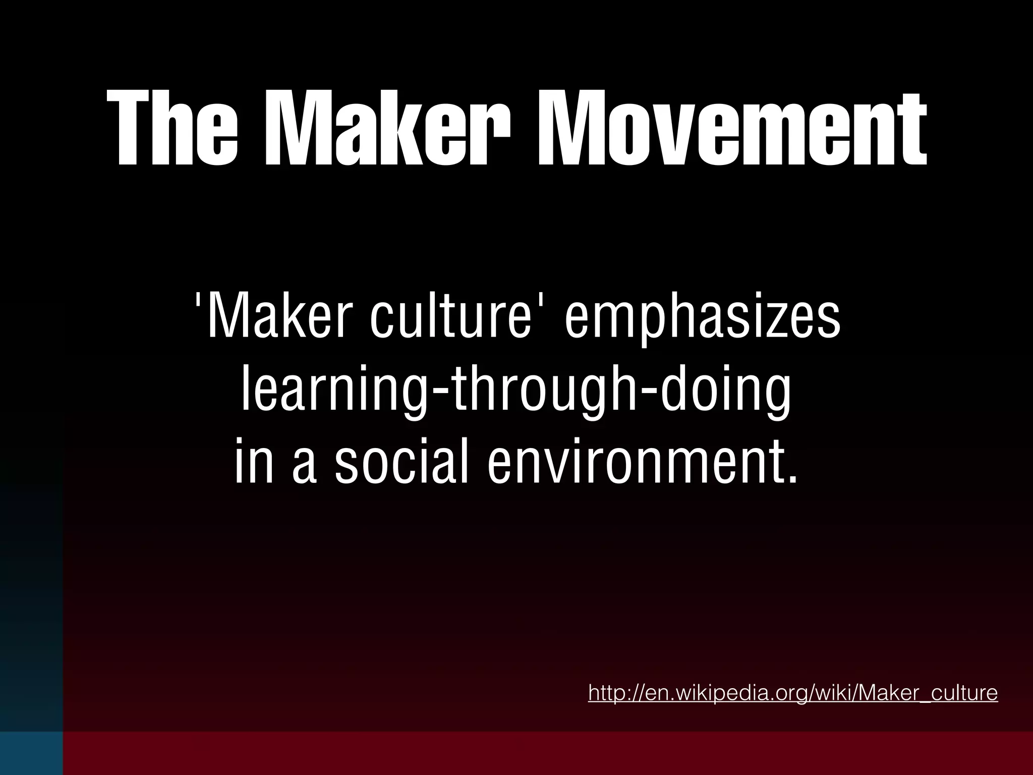 The Maker Movement
'Maker culture' emphasizes
learning-through-doing
in a social environment.
http://en.wikipedia.org/wiki/Maker_culture