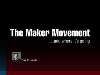 The Maker Movement 
…and where it’s going 
Pete Prodoehl 
 