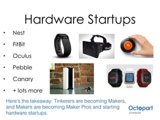 Hardware Startups
• Nest
• FitBit
• Oculus
• Pebble
• Canary
• + lots more
Here's the takeaway: Tinkerers are becoming Makers,
and Makers are becoming Maker Pros and starting
hardware startups.
 