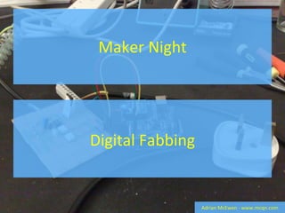 Maker Night Adrian McEwen - www.mcqn.com Digital Fabbing 