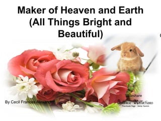 Maker of Heaven and Earth (All Things Bright and Beautiful) Cecil Frances Alexander Slideshare By Cecil Frances Alexander 