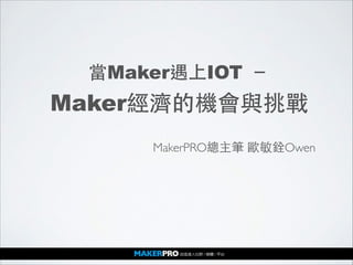 當Maker遇上IOT －
Maker經濟的機會與挑戰
MakerPRO總主筆 歐敏銓Owen
 
