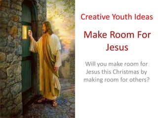 Creative Youth Ideas

Make Room For
    Jesus
Will you make room for
Jesus this Christmas by
making room for others?
 