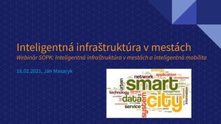 Inteligentná infraštruktúra v mestách
Webinár SOPK: Inteligentná infraštruktúra v mestách a inteligentná mobilita
16.02.2021, Ján Masaryk
 