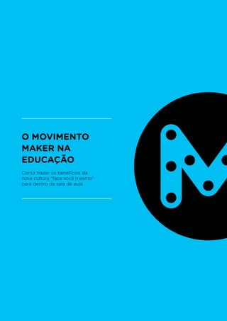 O MOVIMENTO
MAKER NA
EDUCAÇÃO
Como trazer os benefícios da
nova cultura “faça você mesmo”
para dentro da sala de aula.
 