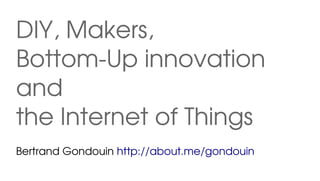 DIY, Makers,
Bottom­Up innovation
and
the Internet of Things
Bertrand Gondouin http://about.me/gondouin

 