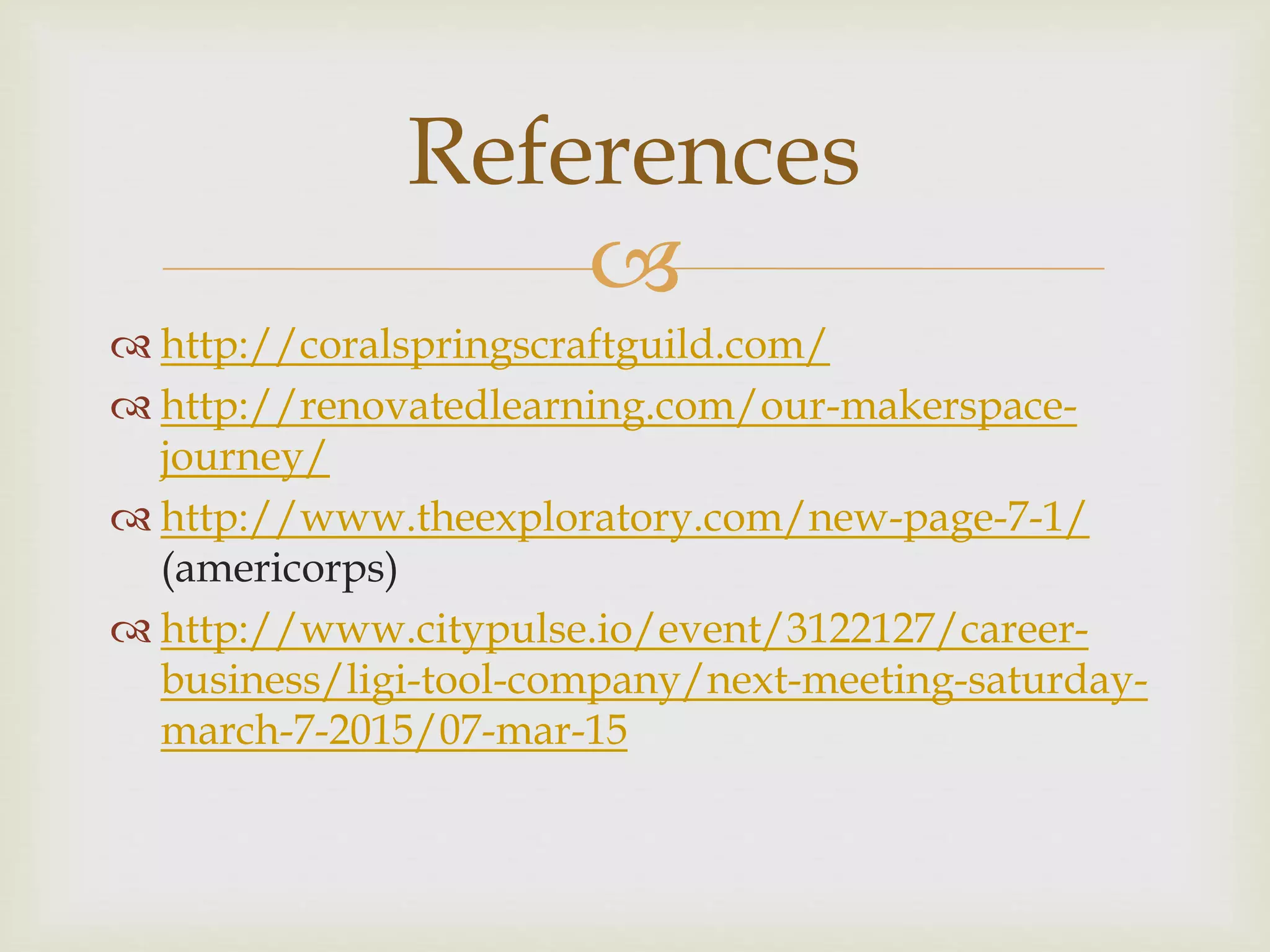 
http://coralspringscraftguild.com/
http://renovatedlearning.com/our-makerspace-
journey/
http://www.theexploratory.com/new-page-7-1/
(americorps)
http://www.citypulse.io/event/3122127/career-
business/ligi-tool-company/next-meeting-saturday-
march-7-2015/07-mar-15
References