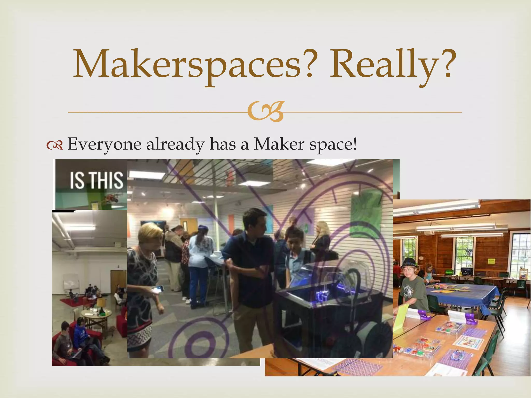 
Everyone already has a Maker space!
Makerspaces? Really?