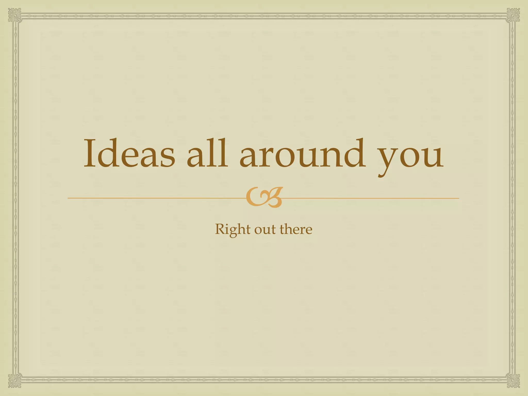 
Ideas all around you
Right out there