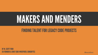 @mscottford
MAKERS AND MENDERS
BY M. SCOTT FORD
CO-FOUNDER & CHIEF CODE WHISPERER, CORGIBYTES
FINDING TALENT FOR LEGACY CODE PROJECTS
 