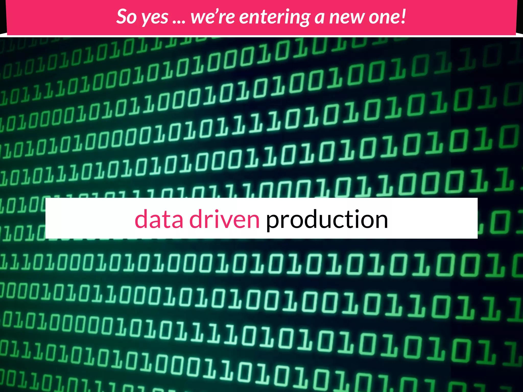 So yes ... we’re entering a new one!




  data driven production
 