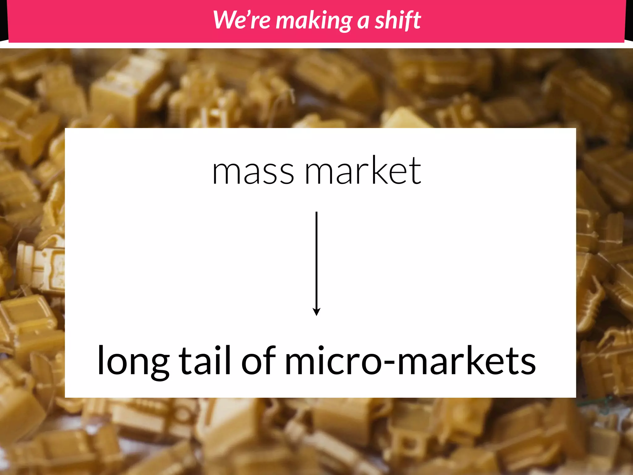 We’re making a shift




      mass market



long tail of micro-markets
 