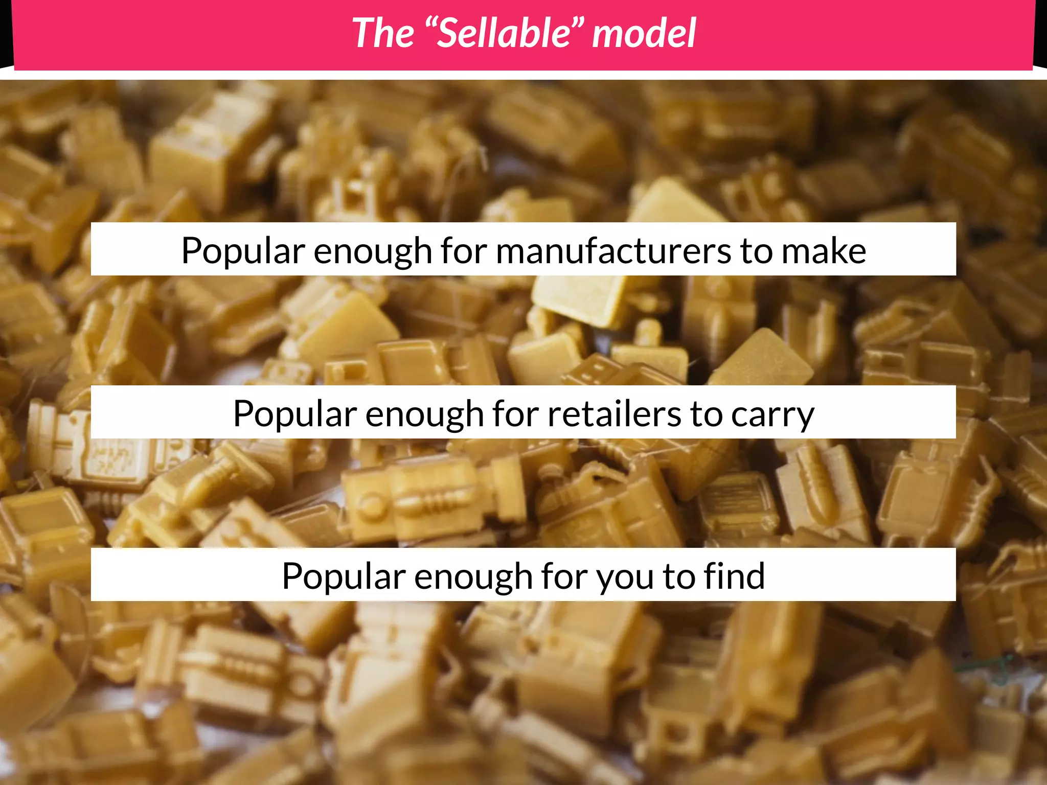 The “Sellable” model




Popular enough for manufacturers to make



   Popular enough for retailers to carry



      Popular enough for you to find
 