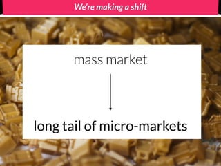 We’re making a shift




      mass market



long tail of micro-markets
 