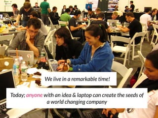 We live in a remarkable time!

Today; anyone with an idea & laptop can create the seeds of
               a world changing company
 