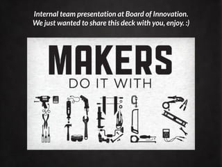 Internal team presentation at Board of Innovation.
We just wanted to share this deck with you, enjoy. :)




               Makers
 My discovery of Habits
 