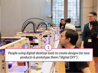 1
People using digital desktop tools to create designs for new
        products & prototype them (“digital DIY”)
 