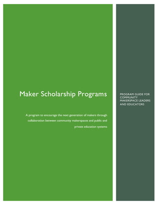 Maker Scholarship Programs
A program to encourage the next generation of makers through
collaboration between community makerspaces and public and
private education systems
PROGRAM GUIDE FOR
COMMUNITY
MAKERSPACE LEADERS
AND EDUCATORS
 