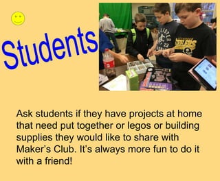 Ask students if they have projects at home
that need put together or legos or building
supplies they would like to share with
Maker’s Club. It’s always more fun to do it
with a friend!
 