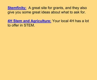 Stemfinity: A great site for grants, and they also
give you some great ideas about what to ask for.
4H Stem and Agriculture: Your local 4H has a lot
to offer in STEM.
 
