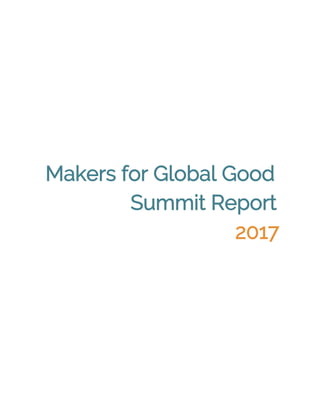 
 
 
 
 
 
 
 
 
Makers for Global Good 
Summit Report 
2017 
 
 
 
 
 
 
 
 
 
 
 
 
 
 
 
 